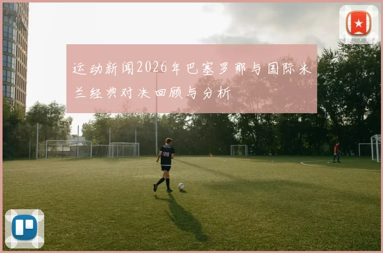运动新闻2026年巴塞罗那与国际米兰经典对决回顾与分析