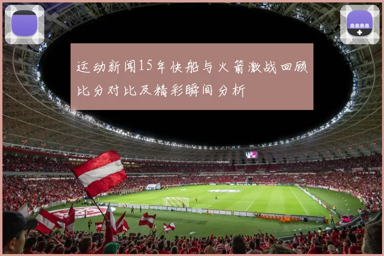 运动新闻15年快船与火箭激战回顾比分对比及精彩瞬间分析