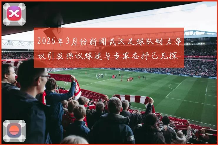 2026年3月份新闻武汉足球队耐力争议引发热议球迷与专家各抒己见探讨球队表现