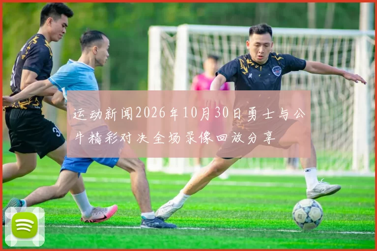 运动新闻2026年10月30日勇士与公牛精彩对决全场录像回放分享