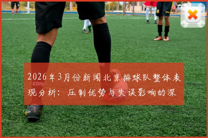 2026年3月份新闻北京排球队整体表现分析：压制优势与失误影响的深度探讨