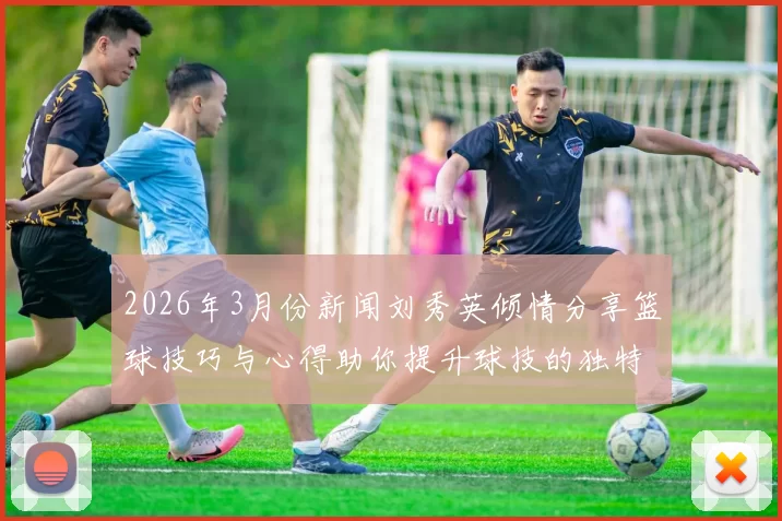 2026年3月份新闻刘秀英倾情分享篮球技巧与心得助你提升球技的独特之路